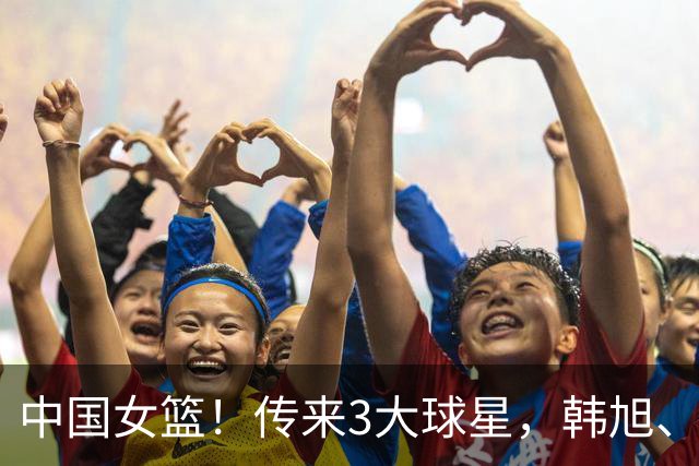 中国女篮！传来3大球星，韩旭、李梦、张子宇最新消息
