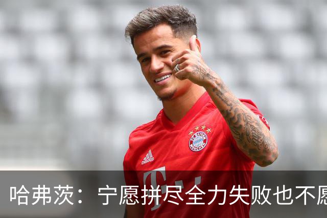 哈弗茨：宁愿拼尽全力失败也不愿留遗憾；哲凯赖什是顶尖前锋