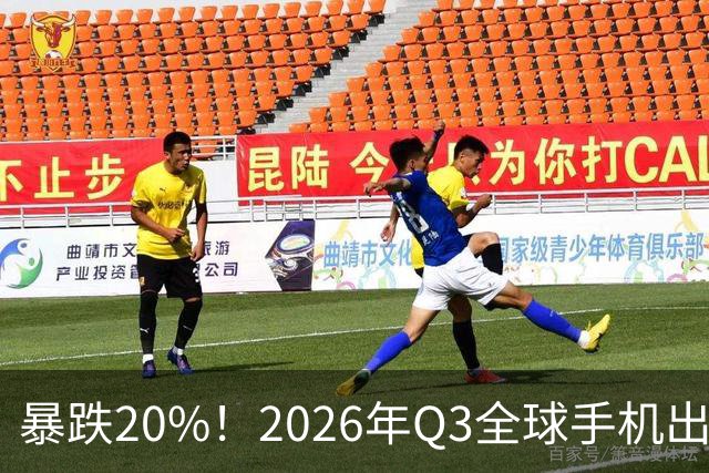 暴跌20%！2026年Q3全球手机出货创13年来新低 国产手机一片哀鸿