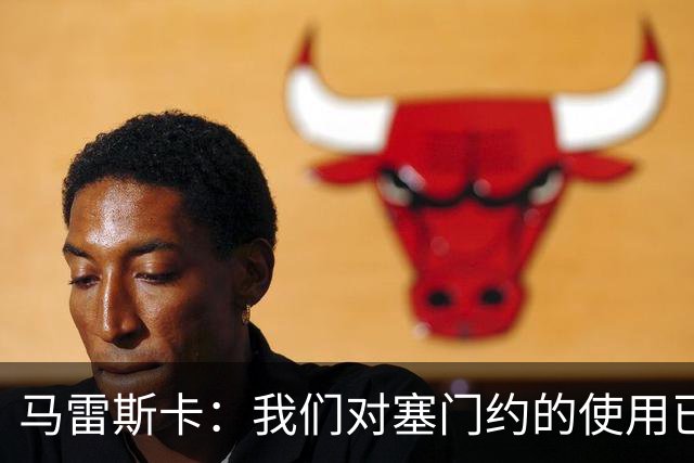 马雷斯卡：我们对塞门约的使用已经很谨慎了，但总是会有意外